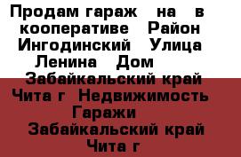 Продам гараж 4 на 8 в 66 кооперативе › Район ­ Ингодинский › Улица ­ Ленина › Дом ­ 21 - Забайкальский край, Чита г. Недвижимость » Гаражи   . Забайкальский край,Чита г.